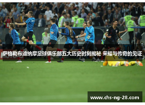 萨格勒布迪纳摩足球俱乐部五大历史时刻揭秘 荣耀与传奇的见证