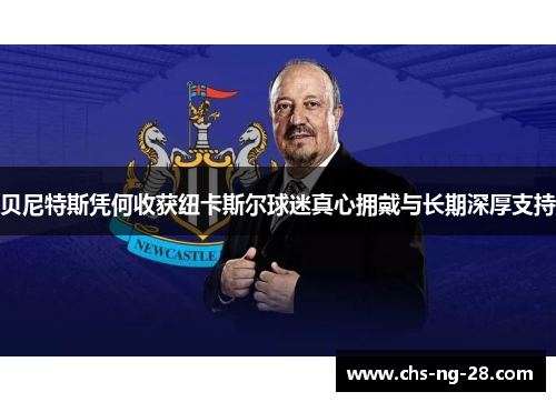 贝尼特斯凭何收获纽卡斯尔球迷真心拥戴与长期深厚支持