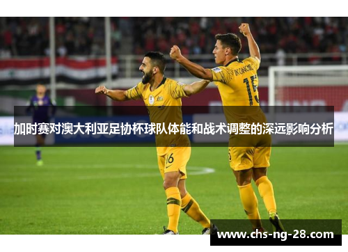 加时赛对澳大利亚足协杯球队体能和战术调整的深远影响分析 加时赛对澳大利亚足协杯球队体能和战术调整的深远影响分析