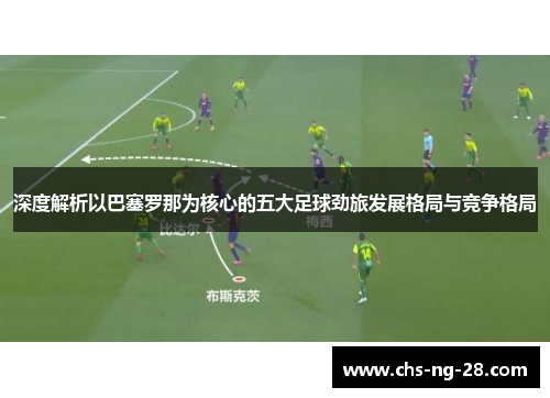深度解析以巴塞罗那为核心的五大足球劲旅发展格局与竞争格局 深度解析以巴塞罗那为核心的五大足球劲旅发展格局与竞争格局