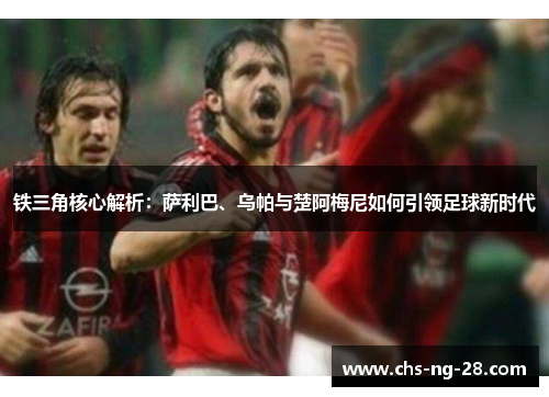 铁三角核心解析：萨利巴、乌帕与楚阿梅尼如何引领足球新时代