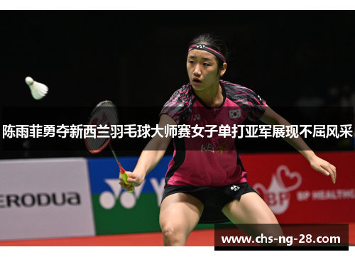 陈雨菲勇夺新西兰羽毛球大师赛女子单打亚军展现不屈风采