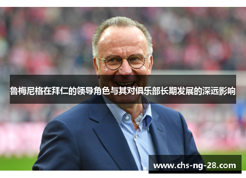 鲁梅尼格在拜仁的领导角色与其对俱乐部长期发展的深远影响