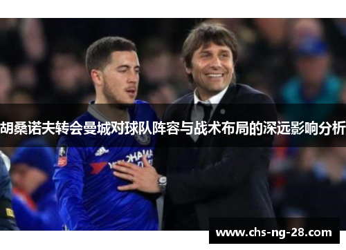 胡桑诺夫转会曼城对球队阵容与战术布局的深远影响分析