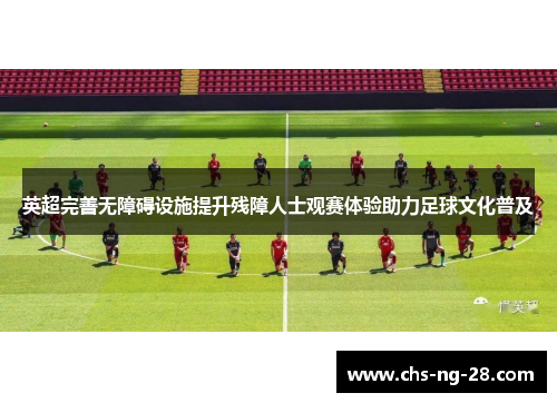 英超完善无障碍设施提升残障人士观赛体验助力足球文化普及