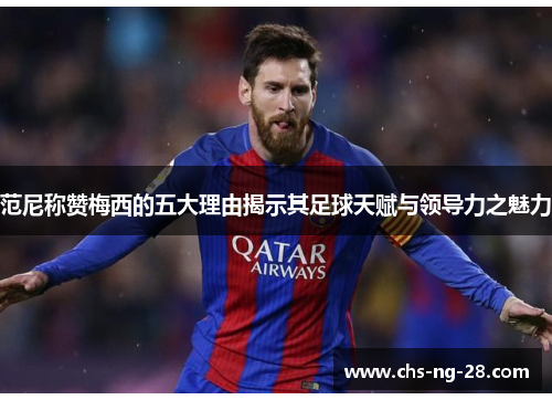 范尼称赞梅西的五大理由揭示其足球天赋与领导力之魅力 范尼称赞梅西的五大理由揭示其足球天赋与领导力之魅力