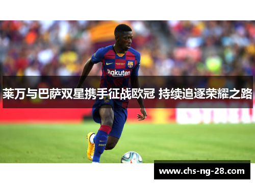 莱万与巴萨双星携手征战欧冠 持续追逐荣耀之路