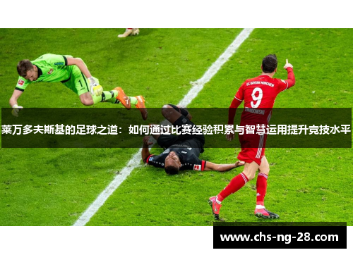 莱万多夫斯基的足球之道:如何通过比赛经验积累与智慧运用提升竞技水平 莱万多夫斯基的足球之道:如何通过比赛经验积累与智慧运用提升竞技水平