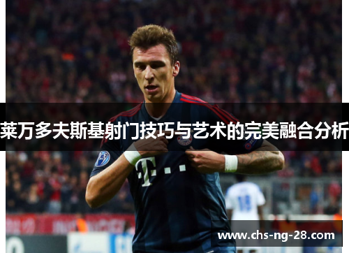 莱万多夫斯基射门技巧与艺术的完美融合分析