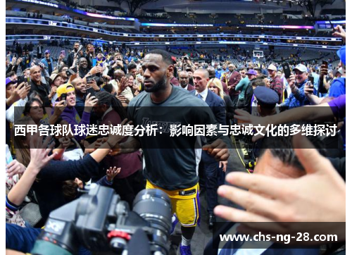 西甲各球队球迷忠诚度分析:影响因素与忠诚文化的多维探讨 西甲各球队球迷忠诚度分析:影响因素与忠诚文化的多维探讨