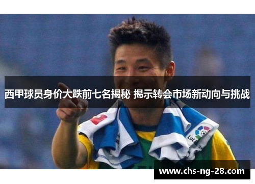 西甲球员身价大跌前七名揭秘 揭示转会市场新动向与挑战 西甲球员身价大跌前七名揭秘 揭示转会市场新动向与挑战