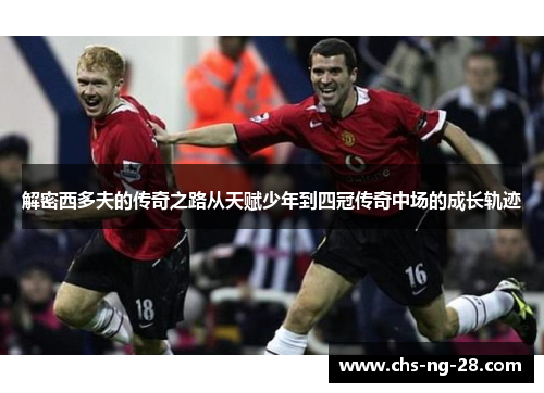 解密西多夫的传奇之路从天赋少年到四冠传奇中场的成长轨迹 解密西多夫的传奇之路从天赋少年到四冠传奇中场的成长轨迹