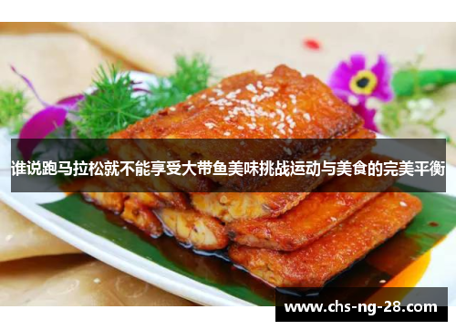 谁说跑马拉松就不能享受大带鱼美味挑战运动与美食的完美平衡 谁说跑马拉松就不能享受大带鱼美味挑战运动与美食的完美平衡