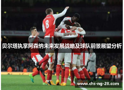 贝尔塔执掌阿森纳未来发展战略及球队前景展望分析 贝尔塔执掌阿森纳未来发展战略及球队前景展望分析