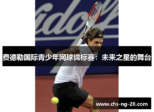 费德勒国际青少年网球锦标赛:未来之星的舞台 费德勒国际青少年网球锦标赛:未来之星的舞台