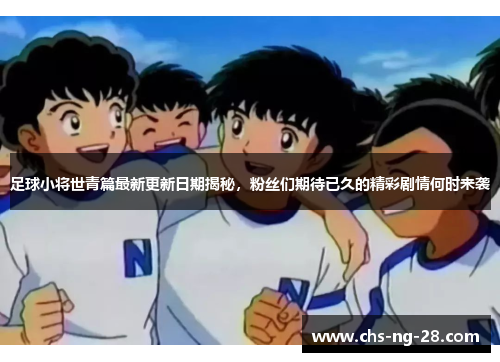 足球小将世青篇最新更新日期揭秘，粉丝们期待已久的精彩剧情何时来袭