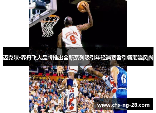 迈克尔·乔丹飞人品牌推出全新系列吸引年轻消费者引领潮流风尚