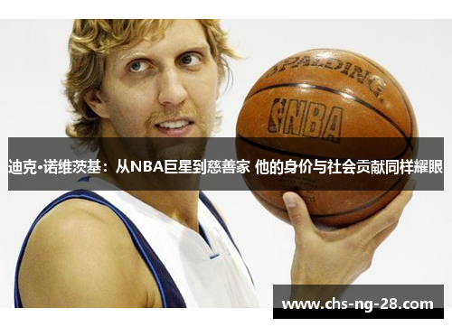 迪克·诺维茨基：从NBA巨星到慈善家 他的身价与社会贡献同样耀眼