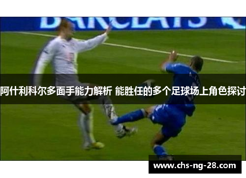 阿什利科尔多面手能力解析 能胜任的多个足球场上角色探讨 阿什利科尔多面手能力解析 能胜任的多个足球场上角色探讨