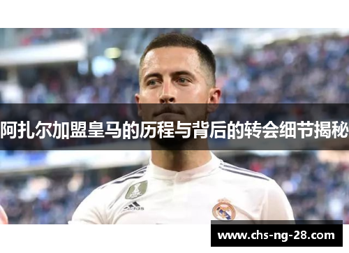 阿扎尔加盟皇马的历程与背后的转会细节揭秘 阿扎尔加盟皇马的历程与背后的转会细节揭秘