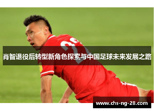 肖智退役后转型新角色探索与中国足球未来发展之路 肖智退役后转型新角色探索与中国足球未来发展之路