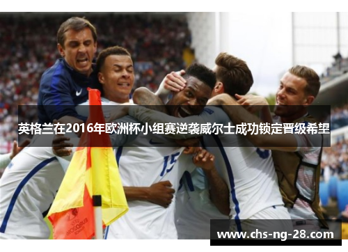 英格兰在2016年欧洲杯小组赛逆袭威尔士成功锁定晋级希望 英格兰在2016年欧洲杯小组赛逆袭威尔士成功锁定晋级希望