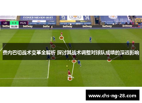 费内巴切战术变革全解析 探讨其战术调整对球队成绩的深远影响