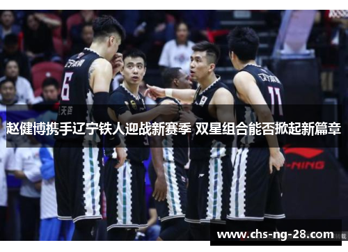 赵健博携手辽宁铁人迎战新赛季 双星组合能否掀起新篇章