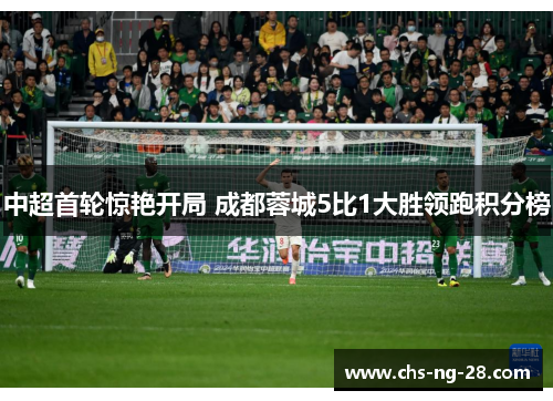 中超首轮惊艳开局 成都蓉城5比1大胜领跑积分榜 中超首轮惊艳开局 成都蓉城5比1大胜领跑积分榜