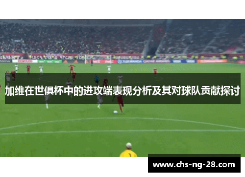加维在世俱杯中的进攻端表现分析及其对球队贡献探讨 加维在世俱杯中的进攻端表现分析及其对球队贡献探讨