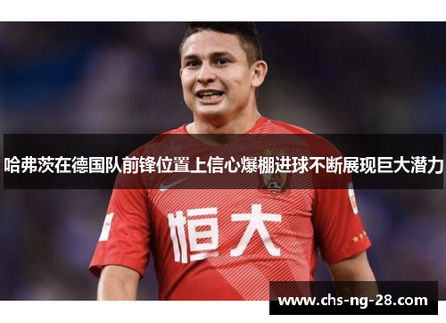 哈弗茨在德国队前锋位置上信心爆棚进球不断展现巨大潜力 哈弗茨在德国队前锋位置上信心爆棚进球不断展现巨大潜力