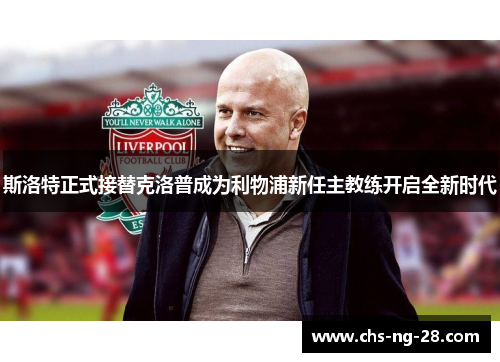 斯洛特正式接替克洛普成为利物浦新任主教练开启全新时代