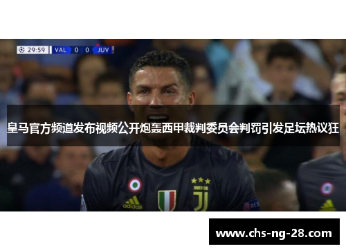 皇马官方频道发布视频公开炮轰西甲裁判委员会判罚引发足坛热议狂