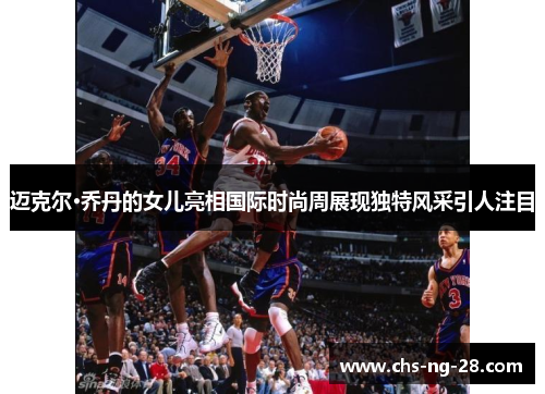 迈克尔·乔丹的女儿亮相国际时尚周展现独特风采引人注目