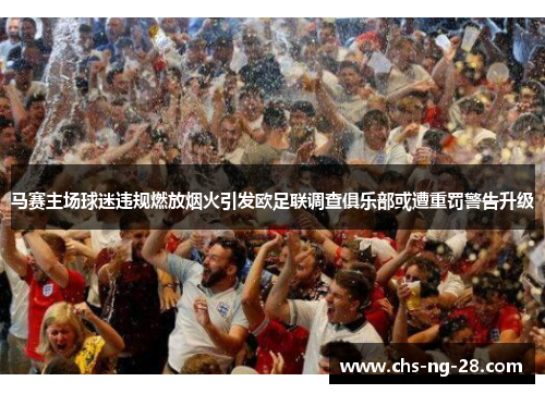 马赛主场球迷违规燃放烟火引发欧足联调查俱乐部或遭重罚警告升级 马赛主场球迷违规燃放烟火引发欧足联调查俱乐部或遭重罚警告升级
